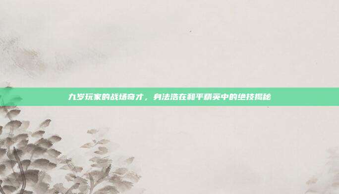 九岁玩家的战场奇才，身法浩在和平精英中的绝技揭秘