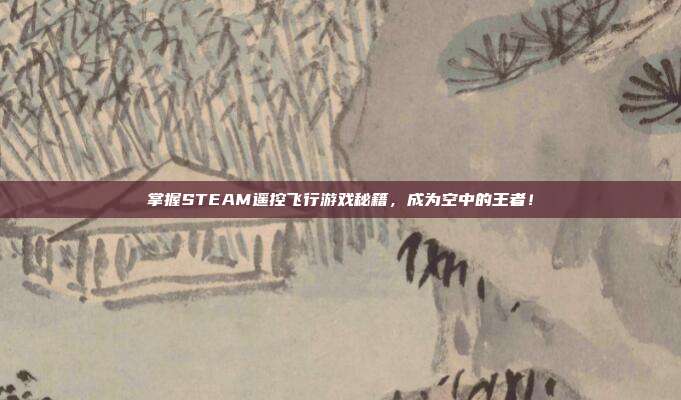 掌握STEAM遥控飞行游戏秘籍，成为空中的王者！