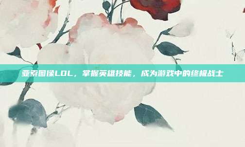 亚索图像LOL,掌握英雄技能,成为游戏中的终极战士