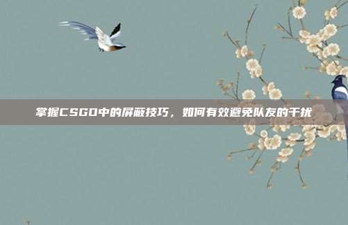 掌握CSGO中的屏蔽技巧,如何有效避免队友的干扰