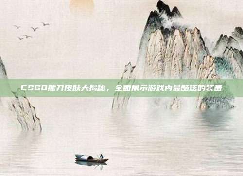 CSGO熊刀皮肤大揭秘,全面展示游戏内最酷炫的装备