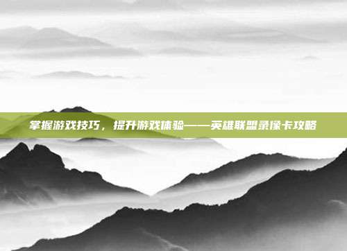 掌握游戏技巧,提升游戏体验——英雄联盟录像卡攻略