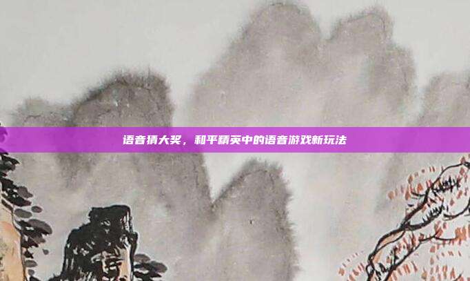 语音猜大奖,和平精英中的语音游戏新玩法