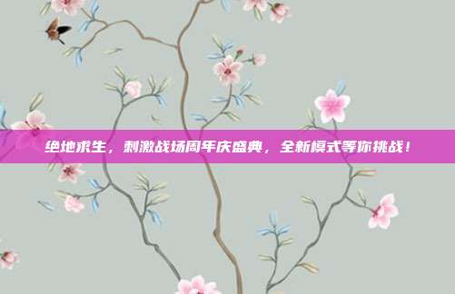 绝地求生,刺激战场周年庆盛典,全新模式等你挑战!