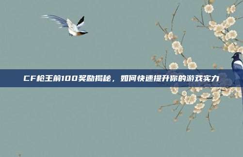 CF枪王前100奖励揭秘,如何快速提升你的游戏实力