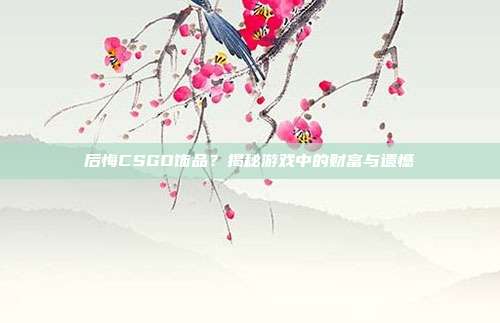 后悔CSGO饰品?揭秘游戏中的财富与遗憾