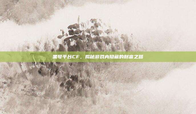黑号平台CF,揭秘游戏内隐藏的财富之路
