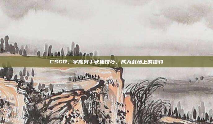 CSGO,掌握身手敏捷技巧,成为战场上的猎豹