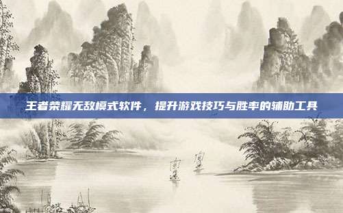王者荣耀无敌模式软件,提升游戏技巧与胜率的辅助工具