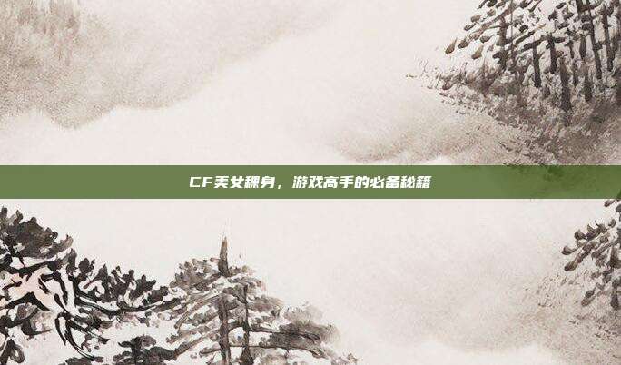 CF美女稞身，游戏高手的必备秘籍