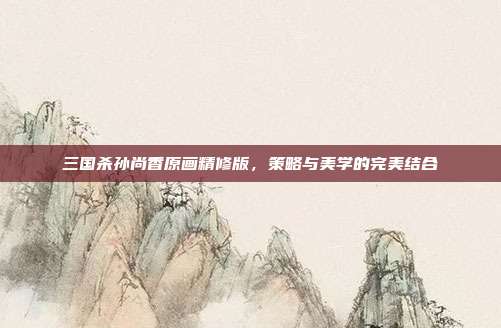 三国杀孙尚香原画精修版,策略与美学的完美结合