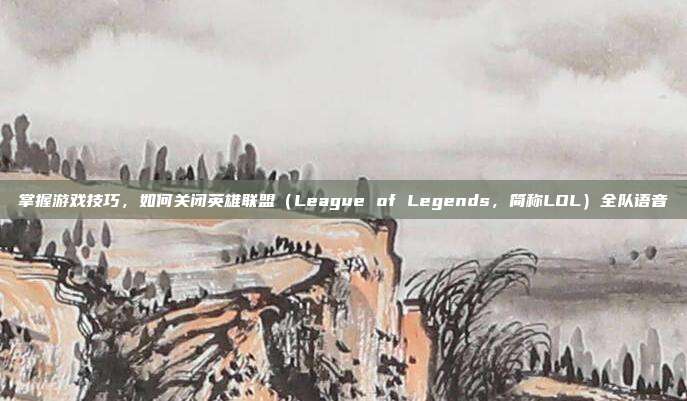 掌握游戏技巧,如何关闭英雄联盟(League of Legends,简称LOL)全队语音