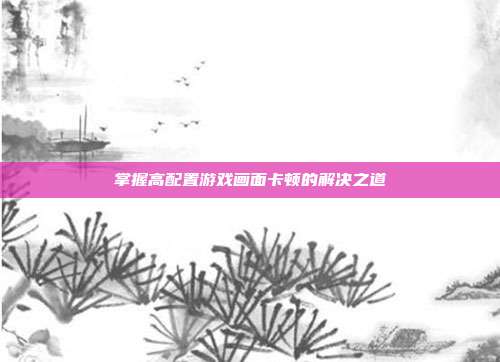 掌握高配置游戏画面卡顿的解决之道