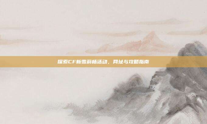 探索CF新雪莉杨活动，网址与攻略指南