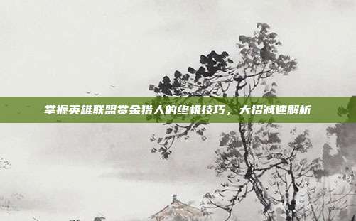 掌握英雄联盟赏金猎人的终极技巧,大招减速解析