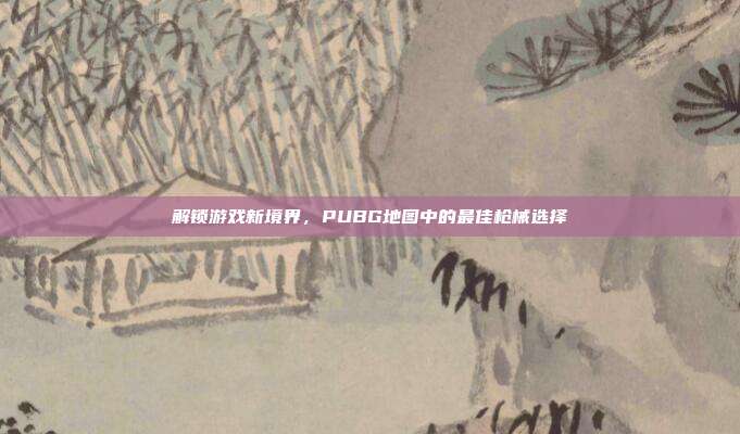 解锁游戏新境界,PUBG地图中的最佳枪械选择