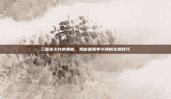 三国杀卡片的奥秘,揭秘最简单卡牌的实用技巧