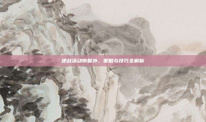 逆战活动恢复外,策略与技巧全解析
