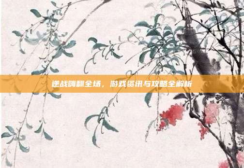 逆战嗨翻全场,游戏资讯与攻略全解析