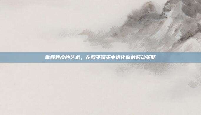 掌握速度的艺术,在和平精英中优化你的移动策略