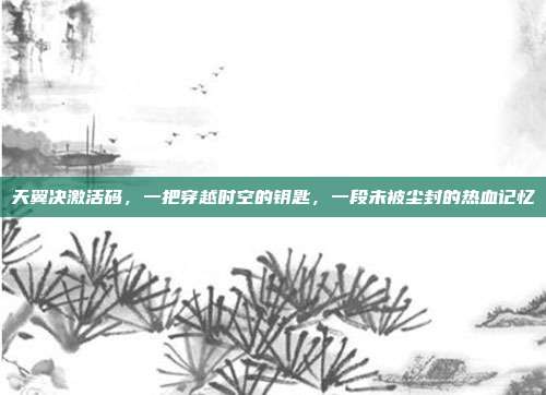 天翼决激活码，一把穿越时空的钥匙，一段未被尘封的热血记忆