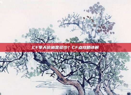 CF擎天价格是多少?CF点攻略详解