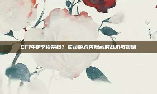 CF14赛季没禁枪?揭秘游戏内隐藏的战术与策略