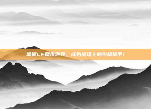 掌握CF复仇道具，成为战场上的终极猎手！