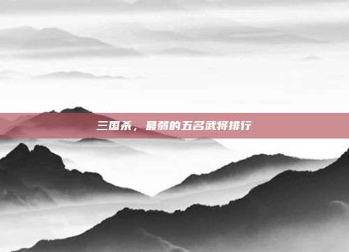 三国杀,最弱的五名武将排行