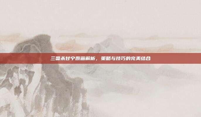 三国杀甘宁原画解析,策略与技巧的完美结合