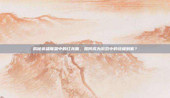 揭秘英雄联盟中的红龙瞎,如何成为游戏中的终极刺客?