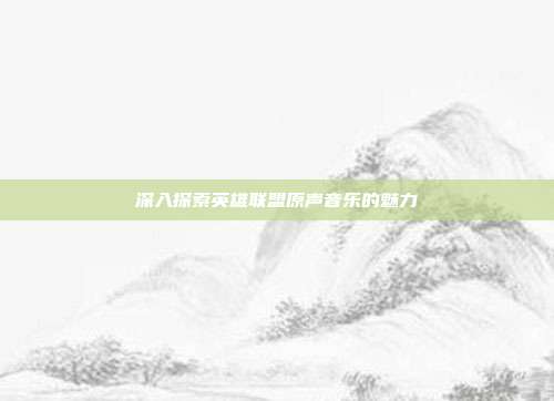 深入探索英雄联盟原声音乐的魅力