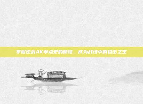 掌握逆战AK单点宏的精髓，成为战场中的狙击之王
