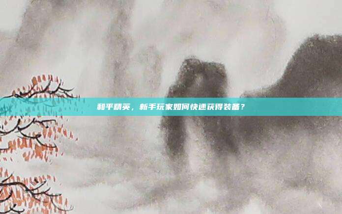 和平精英,新手玩家如何快速获得装备?