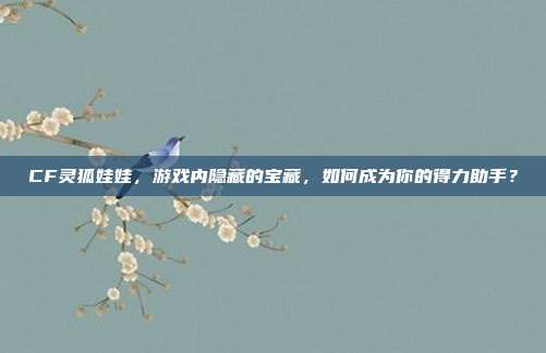 CF灵狐娃娃,游戏内隐藏的宝藏,如何成为你的得力助手?