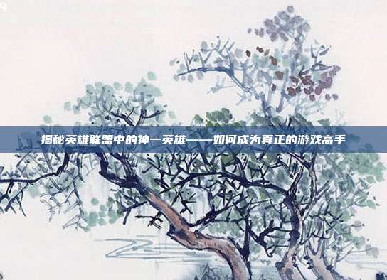 揭秘英雄联盟中的神一英雄——如何成为真正的游戏高手