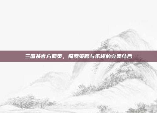三国杀官方网页，探索策略与乐趣的完美结合