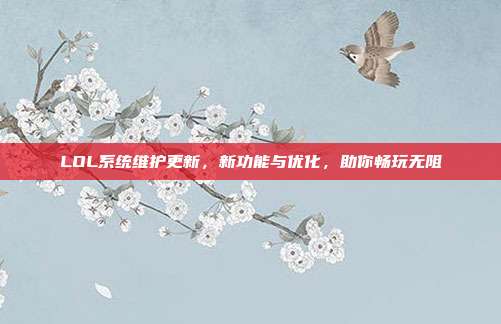 LOL系统维护更新，新功能与优化，助你畅玩无阻