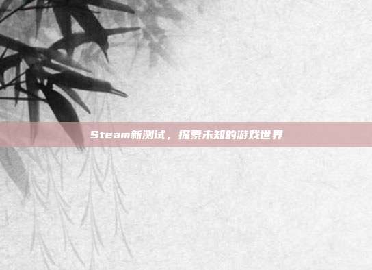 Steam新测试,探索未知的游戏世界