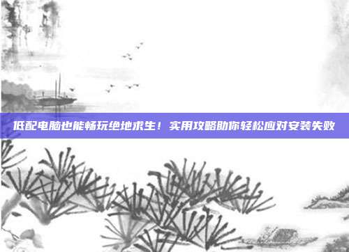 低配电脑也能畅玩绝地求生！实用攻略助你轻松应对安装失败