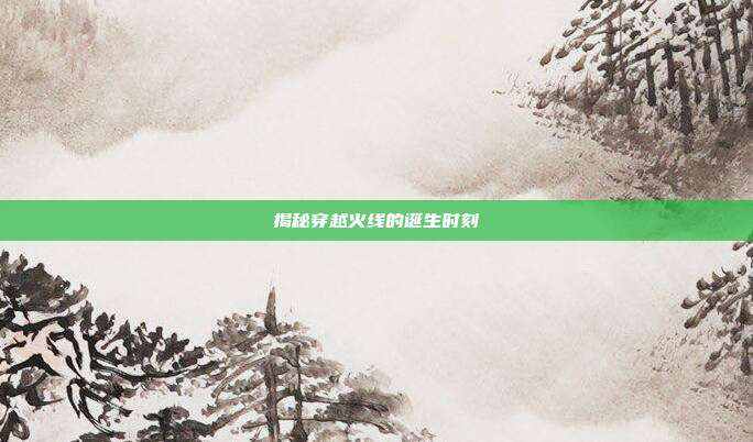 揭秘穿越火线的诞生时刻