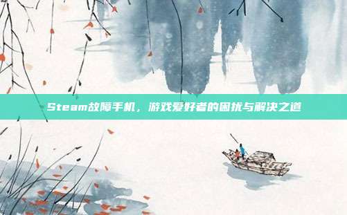 Steam故障手机，游戏爱好者的困扰与解决之道