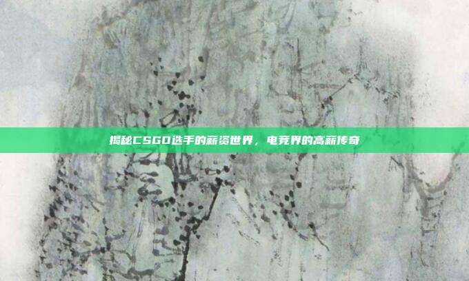 揭秘CSGO选手的薪资世界,电竞界的高薪传奇