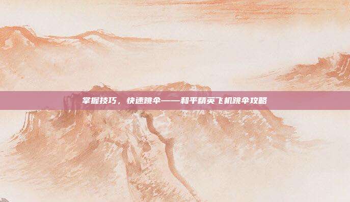 掌握技巧,快速跳伞——和平精英飞机跳伞攻略