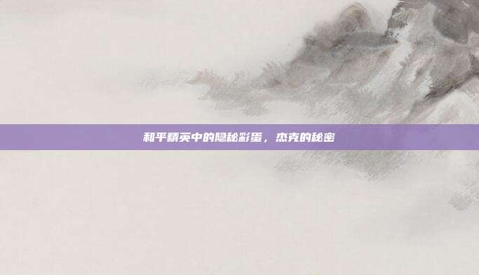 和平精英中的隐秘彩蛋,杰克的秘密