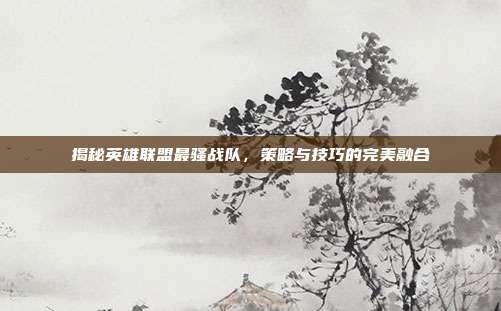 揭秘英雄联盟最骚战队,策略与技巧的完美融合