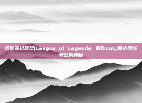 揭秘英雄联盟(League of Legends, 简称LOL)原皮回城特效的奥秘
