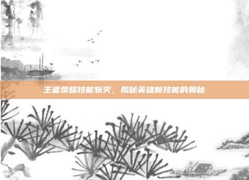 王者荣耀技能斩灭,揭秘英雄新技能的奥秘