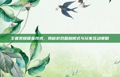 王者荣耀吸金技术,揭秘游戏盈利模式与玩家互动策略