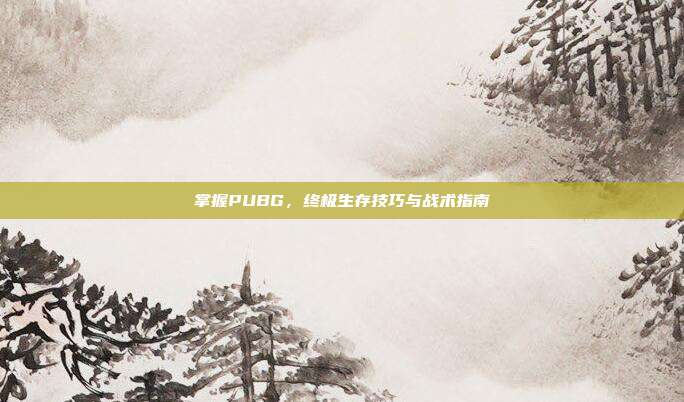 掌握PUBG,终极生存技巧与战术指南